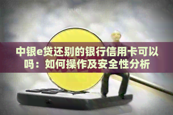 中银e贷还别的银行信用卡可以吗：如何操作及安全性分析