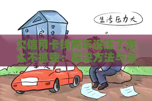 欠信用卡钱两年没还了怎么不抓我：解决方法与后果