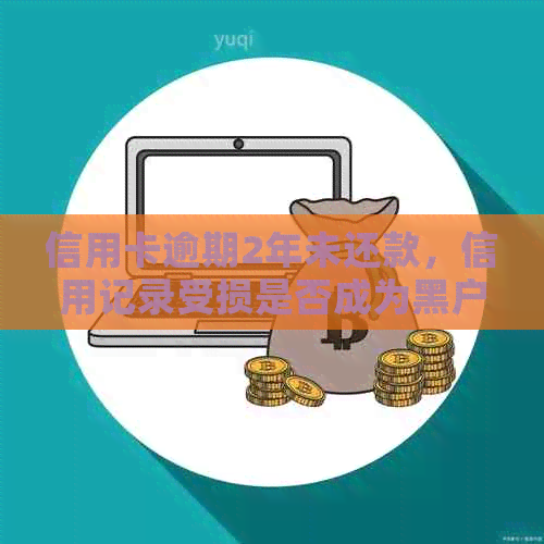 信用卡逾期2年未还款，信用记录受损是否成为黑户？如何解决？