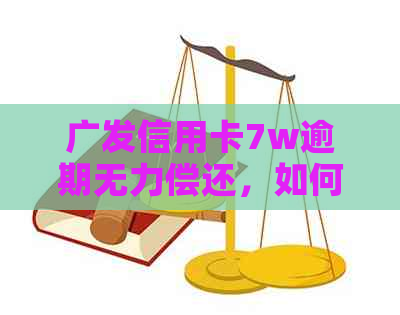 广发信用卡7w逾期无力偿还,如何解决? 广发信用卡7w逾期无力偿还,如何解决?