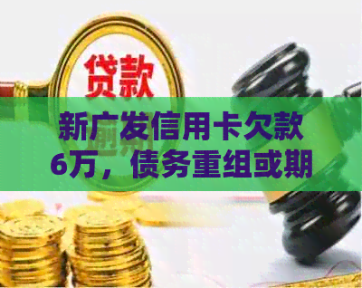 新广发信用卡欠款6万，债务重组或期还款方案如何选择？