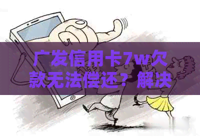 广发信用卡7w欠款无法偿还？解决方案全解析！