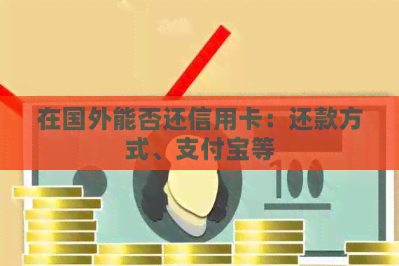在国外能否还信用卡：还款方式、支付宝等