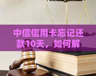 中信信用卡忘记还款10天，如何解决逾期问题并避免影响信用？