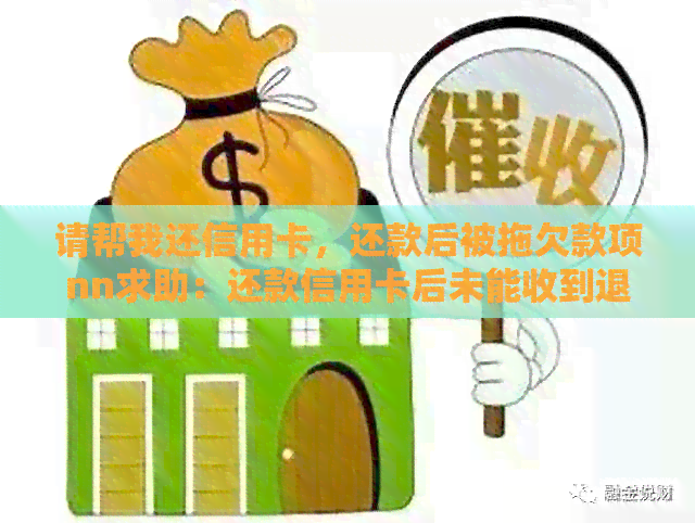 请帮我还信用卡，还款后被拖欠款项nn求助：还款信用卡后未能收到退款