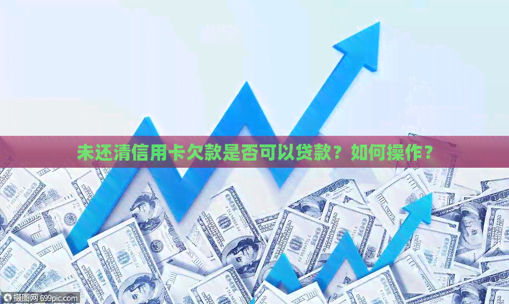 未还清信用卡欠款是否可以贷款？如何操作？