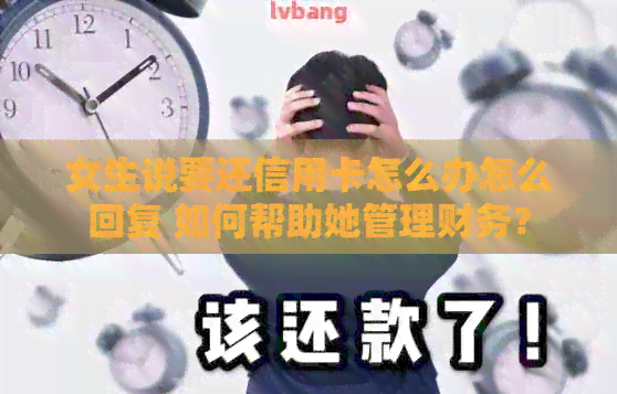 女生说要还信用卡怎么办怎么回复 如何帮助她管理财务？