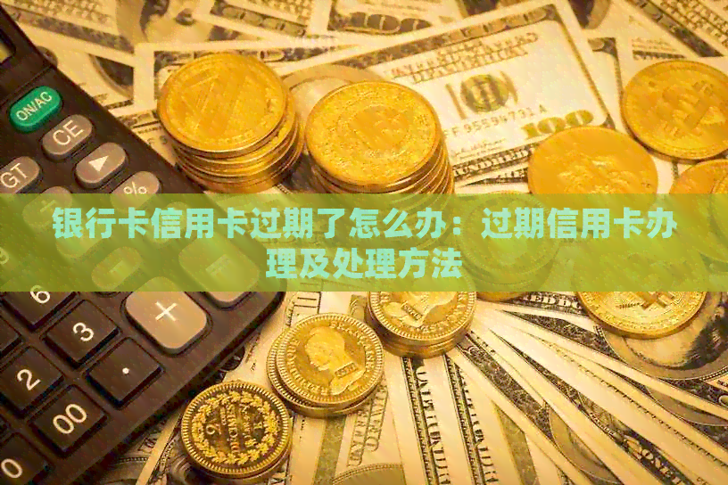 银行卡信用卡过期了怎么办：过期信用卡办理及处理方法