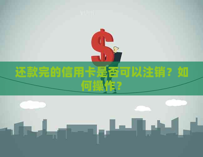 还款完的信用卡是否可以注销？如何操作？