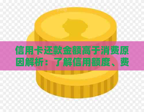 信用卡还款金额高于消费原因解析：了解信用额度、费用和逾期罚息等影响因素