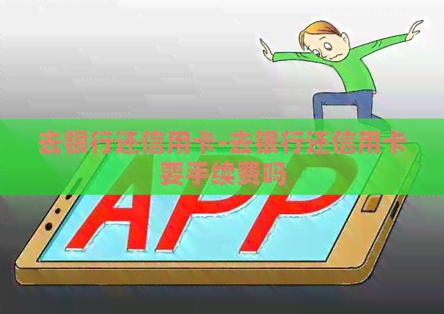 去银行还信用卡-去银行还信用卡要手续费吗