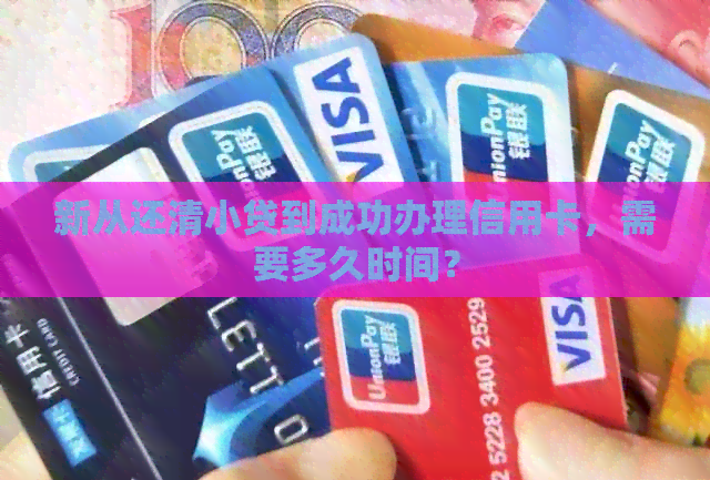 新从还清小贷到成功办理信用卡，需要多久时间？