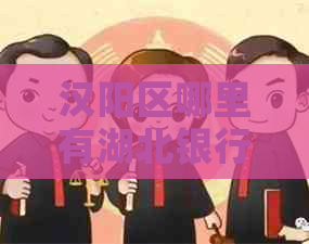 汉阳区哪里有湖北银行:汉阳湖北银行网点、营业时间及地址