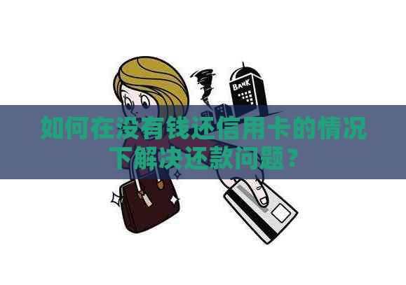 如何在没有钱还信用卡的情况下解决还款问题？