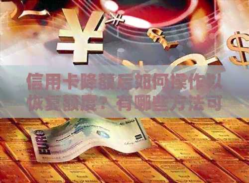 信用卡降额后如何操作以恢复额度？有哪些方法可以提高信用额度？