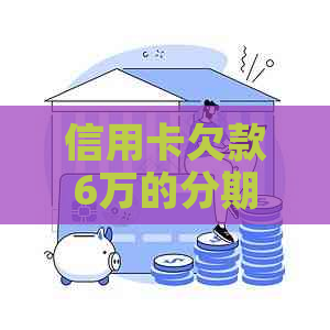 信用卡欠款6万的分期还款计算方式与利息分析 信用卡欠款6万的分期还款计算方式与利息分析