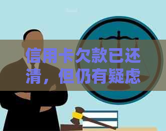 信用卡欠款已还清，但仍有疑虑？全面解答还款后的相关问题