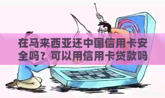 在马来西亚还中国信用卡安全吗？可以用信用卡贷款吗？推荐使用哪些信用卡？
