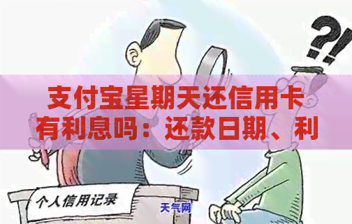 支付宝星期天还信用卡有利息吗：还款日期、利息计算方式及相关注意事项。