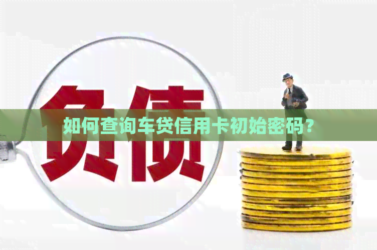 如何查询车贷信用卡初始密码？