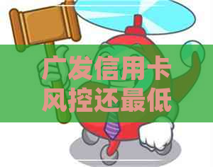 广发信用卡风控还更低还款
