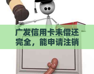 广发信用卡未偿还完全，能申请注销账户吗？