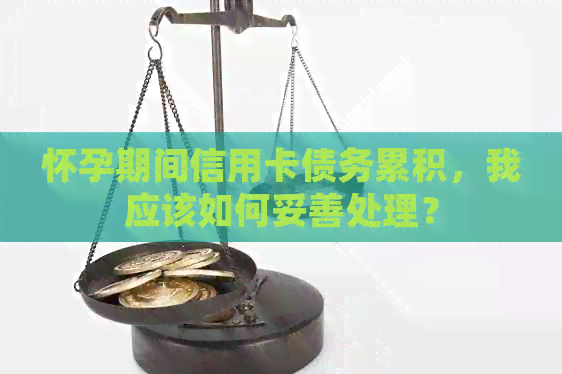 怀孕期间信用卡债务累积，我应该如何妥善处理？