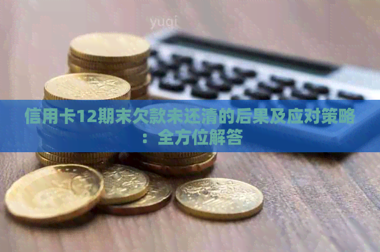 信用卡12期末欠款未还清的后果及应对策略：全方位解答