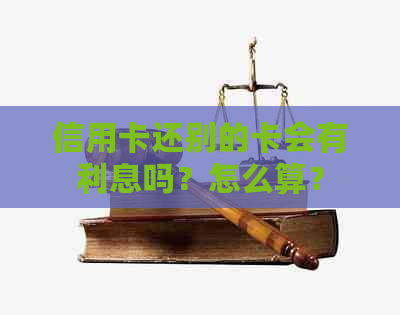信用卡还别的卡会有利息吗？怎么算？