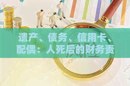 遗产、债务、信用卡、配偶：人死后的财务责任如何分配？