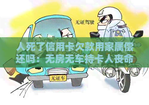 人死了信用卡欠款用家属偿还吗：无房无车持卡人丧命，信用卡欠款谁来还？