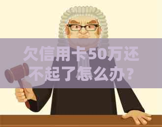 欠信用卡50万还不起了怎么办？