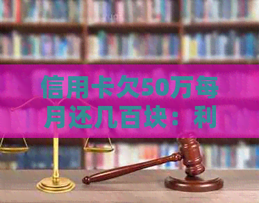 信用卡欠50万每月还几百块：利息、还款情况及合理建议