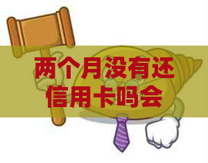 两个月没有还信用卡吗会怎么样？能注销吗？会上吗？有什么后果？
