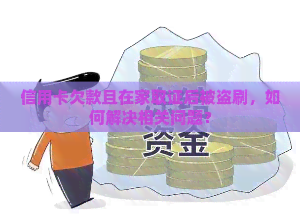 信用卡欠款且在家取证后被盗刷，如何解决相关问题？