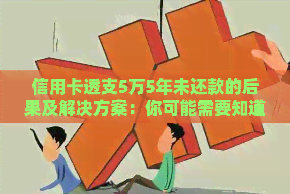 信用卡透支5万5年未还款的后果及解决方案：你可能需要知道的一切