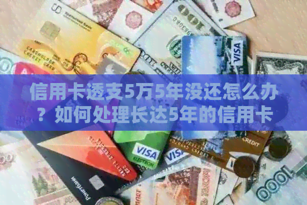 信用卡透支5万5年没还怎么办？如何处理长达5年的信用卡欠款问题。