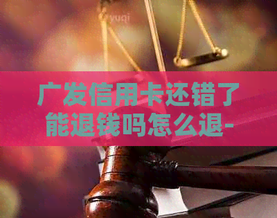 广发信用卡还错了能退钱吗怎么退-广发信用卡还错了能退钱吗怎么退的