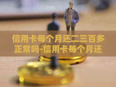 信用卡每个月还二三百多正常吗-信用卡每个月还二三百多正常吗知乎