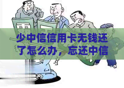 少中信信用卡无钱还了怎么办，忘还中信信用卡10天，欠中信银行信用卡