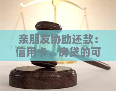 亲朋友协助还款:信用卡、房贷的可行方案和注意事项 亲朋友协助还款:信用卡、房贷的可行方案和注意事项