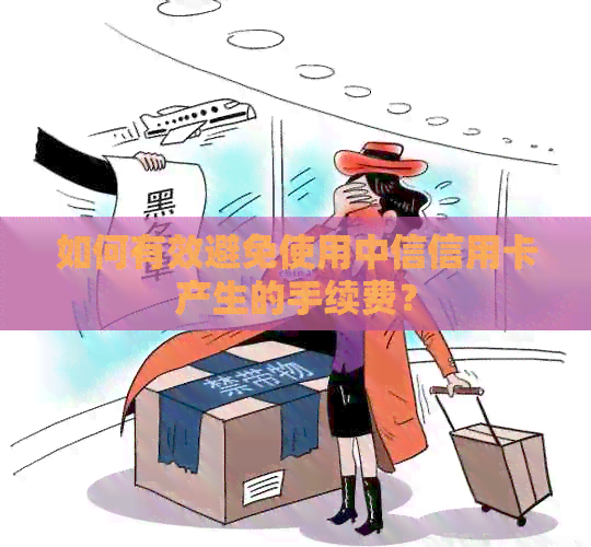 如何有效避免使用中信信用卡产生的手续费？
