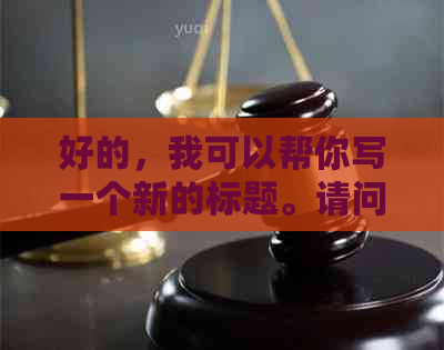 好的，我可以帮你写一个新的标题。请问你想要加入哪些关键词呢？