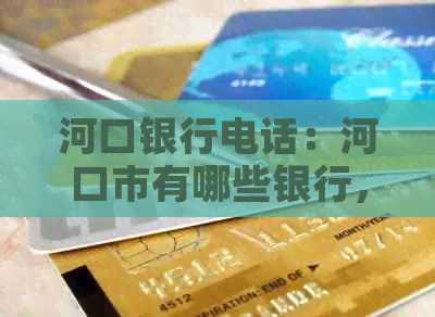 河口银行电话：河口市有哪些银行，河口银行几点上班，河口商业银行