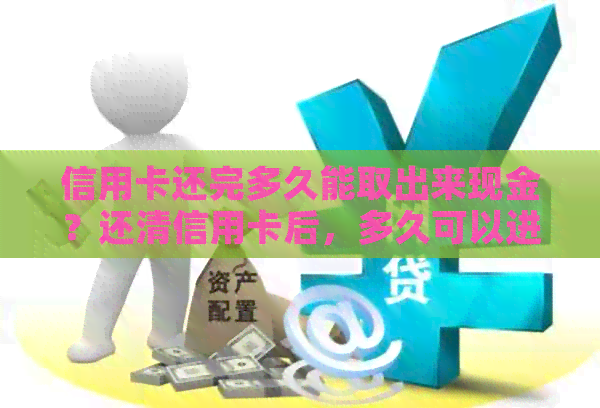 信用卡还完多久能取出来现金？还清信用卡后，多久可以进行提现操作？