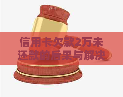 信用卡欠款2万未还款的后果与解决方法：你可能需要知道的一切