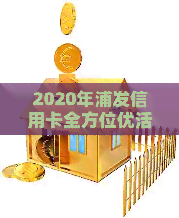 2020年浦发信用卡全方位优活动解析：如何更大化享受各种折扣和福利