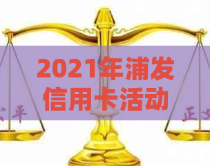 2021年浦发信用卡活动：优、精彩不容错过！