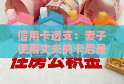 信用卡透支：妻子使用丈夫的卡后是否必须自行承担还款责任？