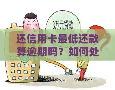 还信用卡更低还款算逾期吗？如何处理？会影响吗？请提供相关信息。